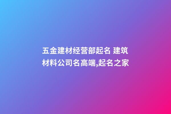 五金建材经营部起名 建筑材料公司名高端,起名之家-第1张-公司起名-玄机派